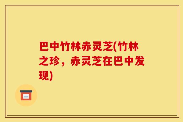 巴中竹林赤灵芝(竹林之珍,赤灵芝在巴中发现)