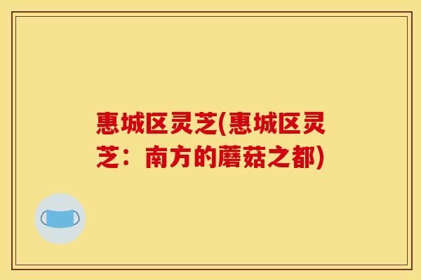 惠城区灵芝(惠城区灵芝:南方的蘑菇之都)