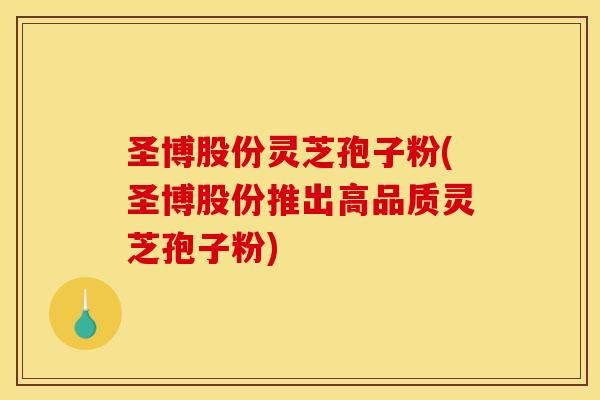 圣博股份灵芝孢子粉(圣博股份推出高品质灵芝孢子粉)