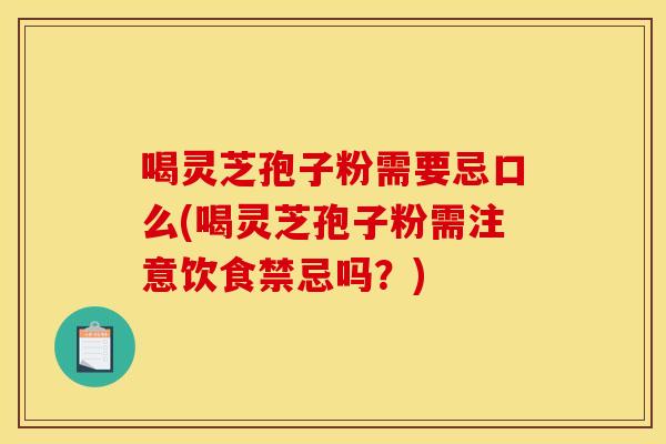 喝灵芝孢子粉需要忌口么(喝灵芝孢子粉需注意饮食禁忌吗?)