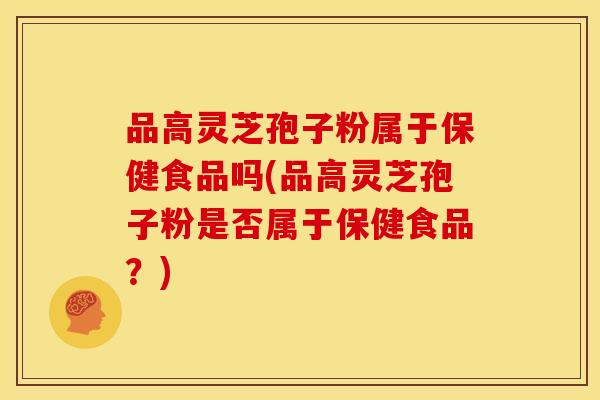 品高灵芝孢子粉属于保健食品吗(品高灵芝孢子粉是否属于保健食品?)