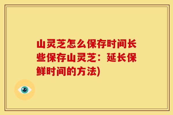 山灵芝怎么保存时间长些保存山灵芝:延长保鲜时间的方法)