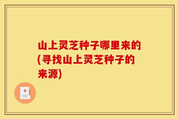 山上灵芝种子哪里来的(寻找山上灵芝种子的来源)