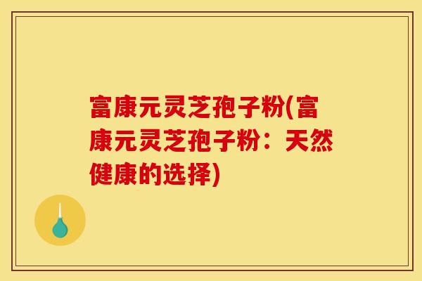 富康元灵芝孢子粉(富康元灵芝孢子粉:天然健康的选择)