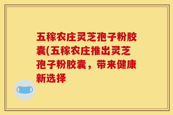 五稼农庄灵芝孢子粉胶囊(五稼农庄推出灵芝孢子粉胶囊,带来健康新选择