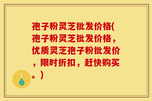 孢子粉灵芝批发价格(孢子粉灵芝批发价格，优质灵芝孢子粉批发价，限时折扣，赶快购买。)