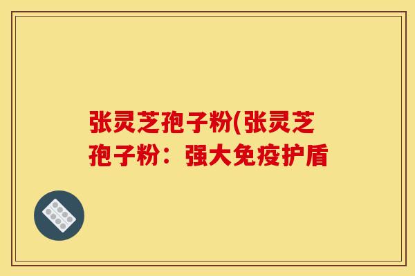 张灵芝孢子粉(张灵芝孢子粉：强大免疫护盾