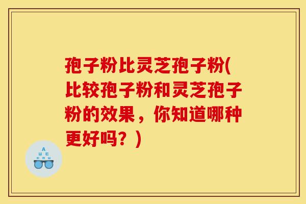 孢子粉比灵芝孢子粉(比较孢子粉和灵芝孢子粉的效果，你知道哪种更好吗？)