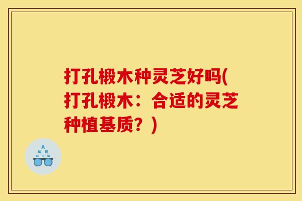 打孔椴木种灵芝好吗(打孔椴木:合适的灵芝种植基质?)