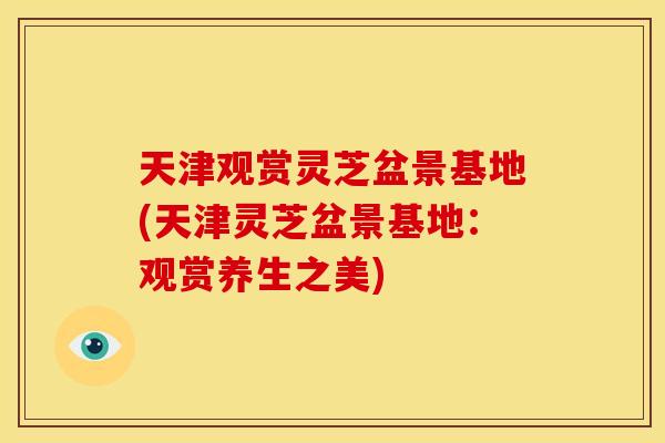 天津观赏灵芝盆景基地(天津灵芝盆景基地:观赏养生之美)