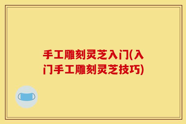 手工雕刻灵芝入门(入门手工雕刻灵芝技巧)