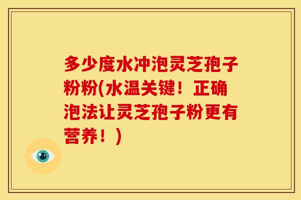 多少度水冲泡灵芝孢子粉粉(水温关键!正确泡法让灵芝孢子粉更有营养!)