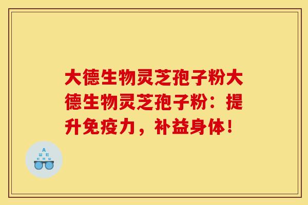 大德生物灵芝孢子粉大德生物灵芝孢子粉:提升免疫力,补益身体!