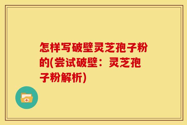 怎样写破壁灵芝孢子粉的(尝试破壁：灵芝孢子粉解析)