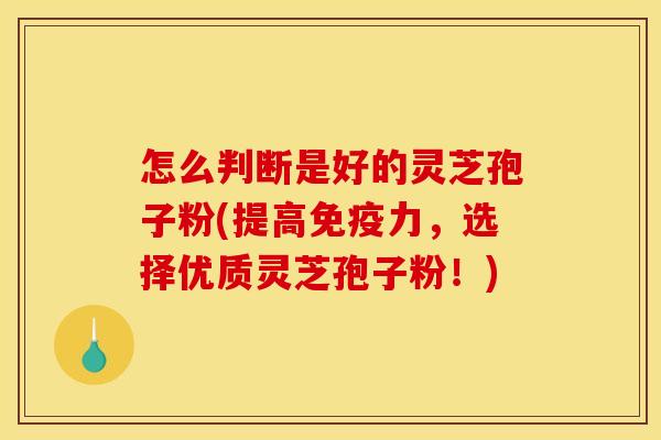 怎么判断是好的灵芝孢子粉(提高免疫力,选择优质灵芝孢子粉!)
