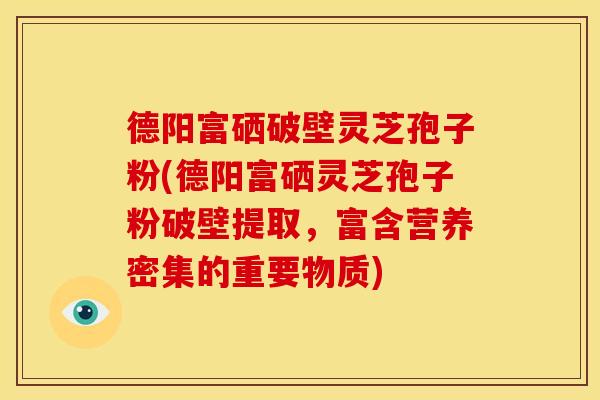德阳富硒破壁灵芝孢子粉(德阳富硒灵芝孢子粉破壁提取，富含营养密集的重要物质)