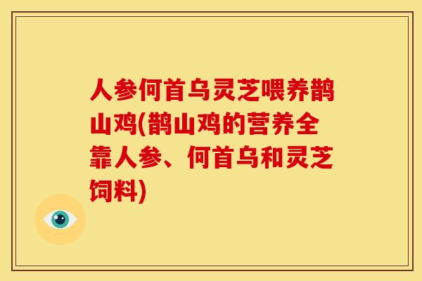 人参何首乌灵芝喂养鹊山鸡(鹊山鸡的营养全靠人参、何首乌和灵芝饲料)