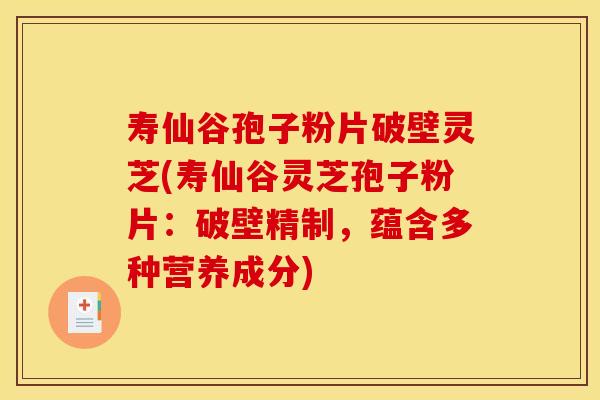 寿仙谷孢子粉片破壁灵芝(寿仙谷灵芝孢子粉片:破壁精制,蕴含多种营养成分)