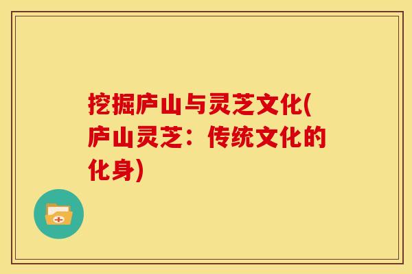 挖掘庐山与灵芝文化(庐山灵芝:传统文化的化身)