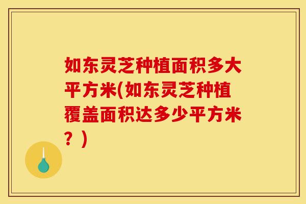 如东灵芝种植面积多大平方米(如东灵芝种植覆盖面积达多少平方米?)