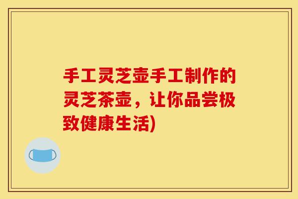 手工灵芝壶手工制作的灵芝茶壶,让你品尝极致健康生活)