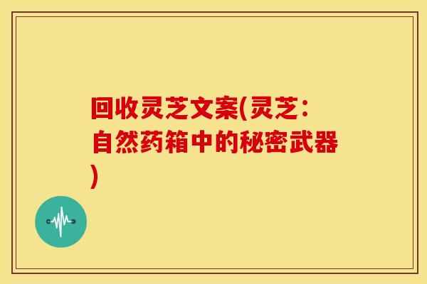 回收灵芝文案(灵芝：自然药箱中的秘密武器)
