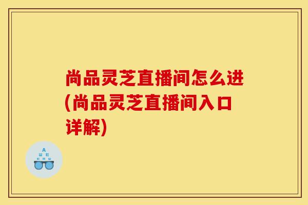 尚品灵芝直播间怎么进(尚品灵芝直播间入口详解)