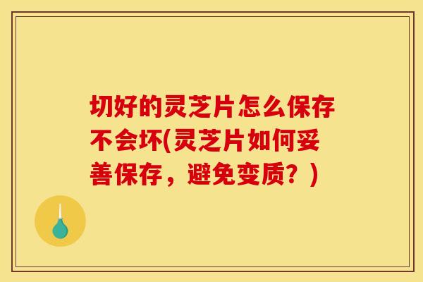 切好的灵芝片怎么保存不会坏(灵芝片如何妥善保存,避免变质?)