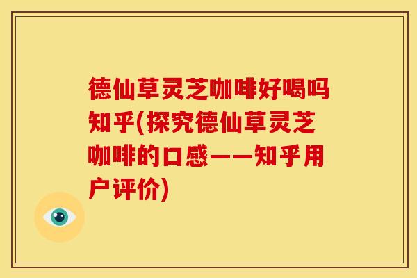 德仙草灵芝咖啡好喝吗知乎(探究德仙草灵芝咖啡的口感——知乎用户评价)