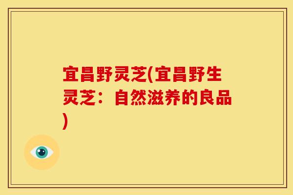 宜昌野灵芝(宜昌野生灵芝：自然滋养的良品)