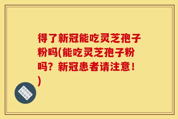 得了新冠能吃灵芝孢子粉吗(能吃灵芝孢子粉吗?新冠患者请注意!)