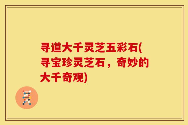 寻道大千灵芝五彩石(寻宝珍灵芝石,奇妙的大千奇观)