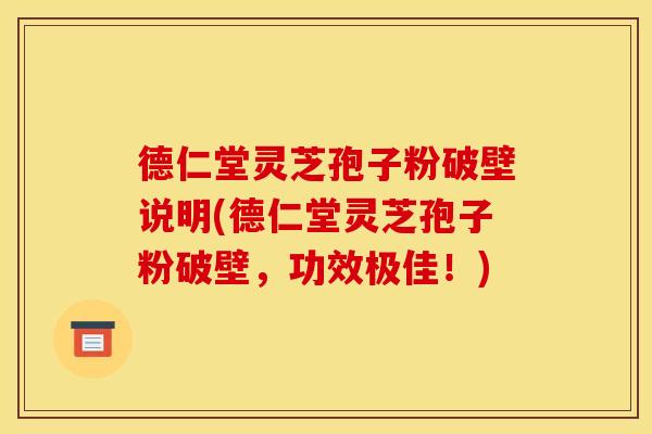 德仁堂灵芝孢子粉破壁说明(德仁堂灵芝孢子粉破壁，功效极佳！)