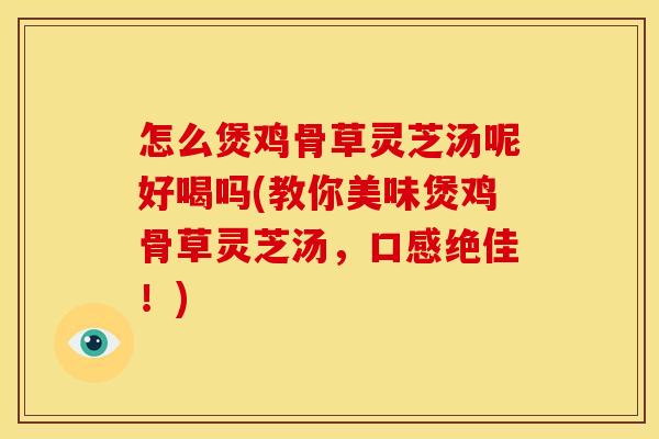 怎么煲鸡骨草灵芝汤呢好喝吗(教你美味煲鸡骨草灵芝汤，口感绝佳！)