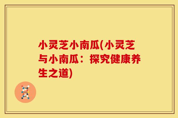小灵芝小南瓜(小灵芝与小南瓜:探究健康养生之道)