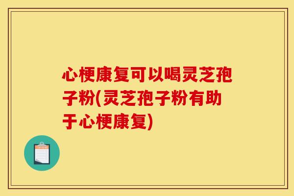 心梗康复可以喝灵芝孢子粉(灵芝孢子粉有助于心梗康复)