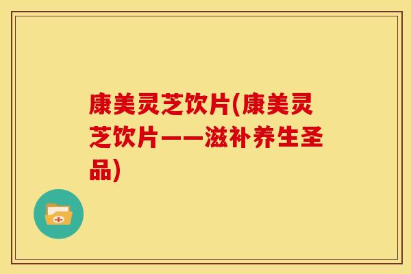 康美灵芝饮片(康美灵芝饮片——滋补养生圣品)