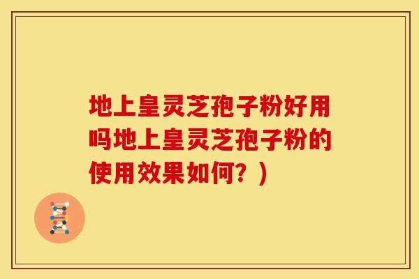 地上皇灵芝孢子粉好用吗地上皇灵芝孢子粉的使用效果如何?)
