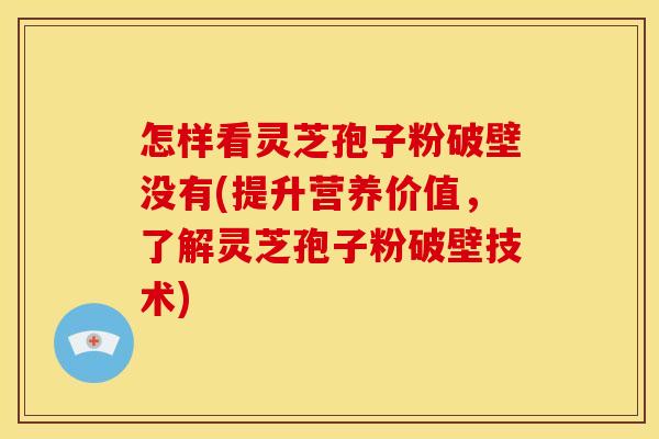 怎样看灵芝孢子粉破壁没有(提升营养价值,了解灵芝孢子粉破壁技术)
