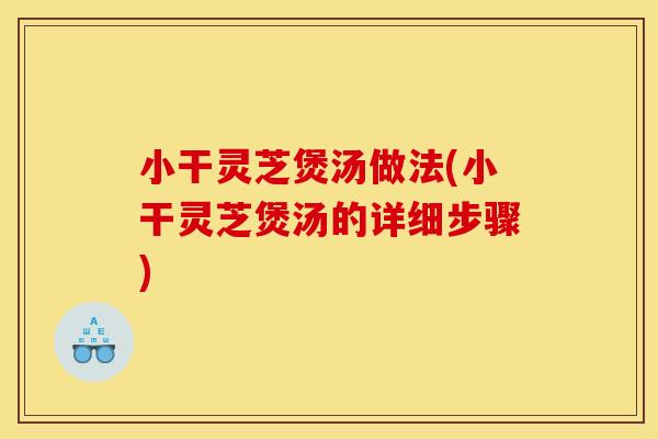 小干灵芝煲汤做法(小干灵芝煲汤的详细步骤)