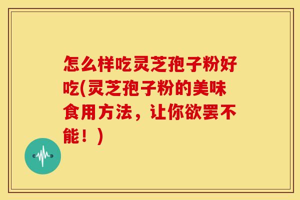 怎么样吃灵芝孢子粉好吃(灵芝孢子粉的美味食用方法,让你欲罢不能!)