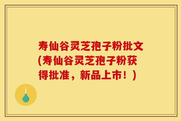 寿仙谷灵芝孢子粉批文(寿仙谷灵芝孢子粉获得批准,新品上市!)