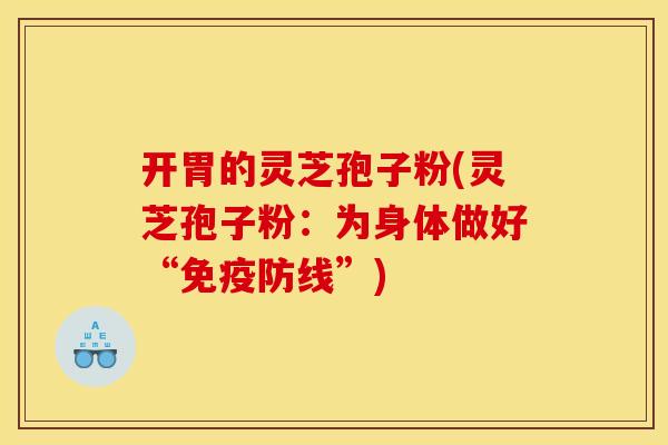 开胃的灵芝孢子粉(灵芝孢子粉:为身体做好“免疫防线”)