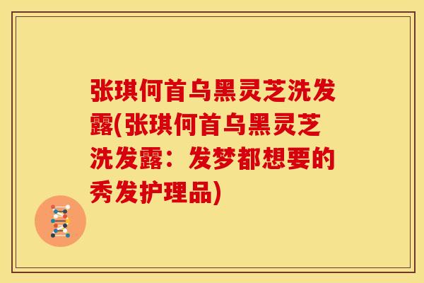 张琪何首乌黑灵芝洗发露(张琪何首乌黑灵芝洗发露:发梦都想要的秀发护理品)