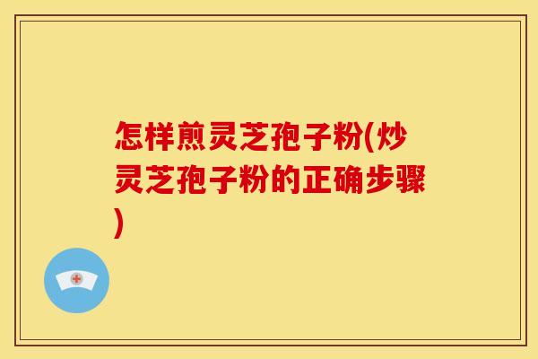 怎样煎灵芝孢子粉(炒灵芝孢子粉的正确步骤)
