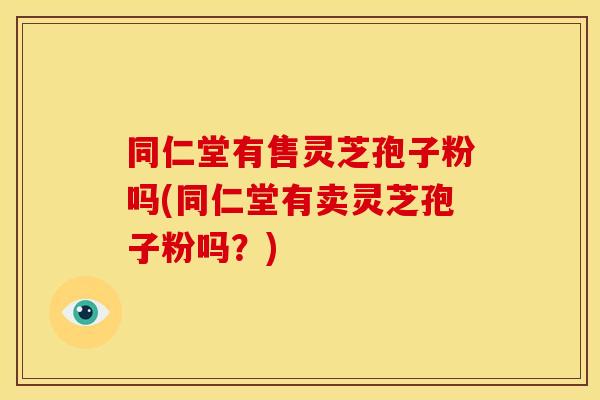 同仁堂有售灵芝孢子粉吗(同仁堂有卖灵芝孢子粉吗？)