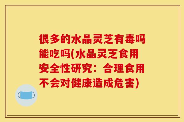 很多的水晶灵芝有毒吗能吃吗(水晶灵芝食用安全性研究:合理食用不会对健康造成危害)
