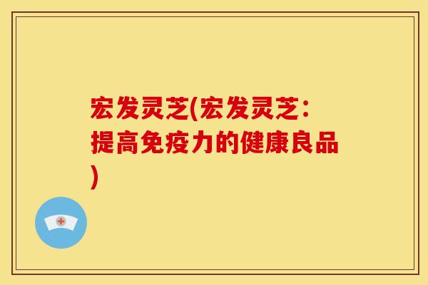 宏发灵芝(宏发灵芝:提高免疫力的健康良品)