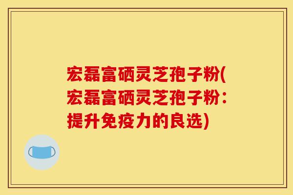 宏磊富硒灵芝孢子粉(宏磊富硒灵芝孢子粉：提升免疫力的良选)