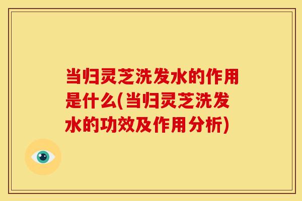 当归灵芝洗发水的作用是什么(当归灵芝洗发水的功效及作用分析)